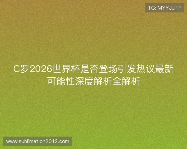 C罗2026世界杯是否登场引发热议最新可能性深度解析全解析 C罗2026世界杯是否登场引发热议最新可能性深度解析全解析
