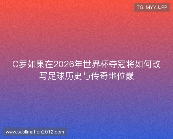 C罗如果在2026年世界杯夺冠将如何改写足球历史与传奇地位巅