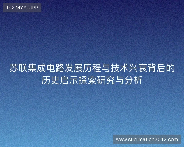 苏联集成电路发展历程与技术兴衰背后的历史启示探索研究与分析 苏联集成电路发展历程与技术兴衰背后的历史启示探索研究与分析