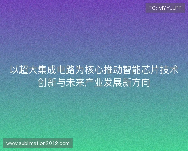 以超大集成电路为核心推动智能芯片技术创新与未来产业发展新方向 以超大集成电路为核心推动智能芯片技术创新与未来产业发展新方向